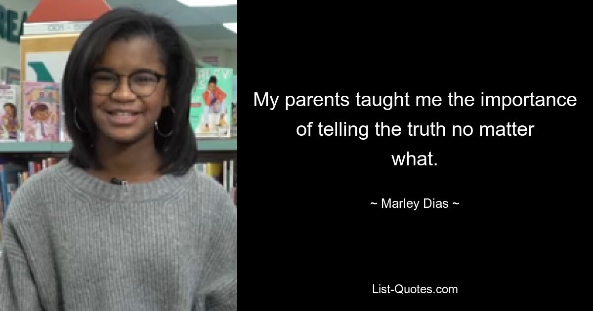 My parents taught me the importance of telling the truth no matter what. — © Marley Dias