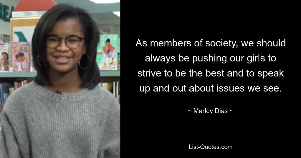 As members of society, we should always be pushing our girls to strive to be the best and to speak up and out about issues we see. — © Marley Dias