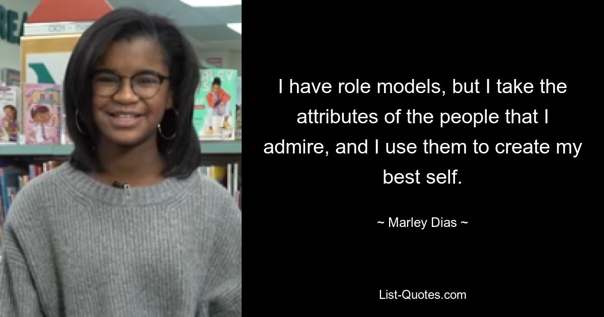 I have role models, but I take the attributes of the people that I admire, and I use them to create my best self. — © Marley Dias