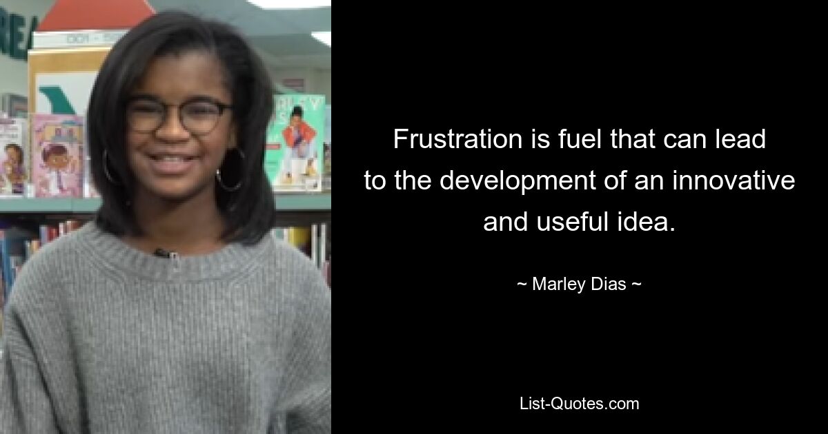 Frustration is fuel that can lead to the development of an innovative and useful idea. — © Marley Dias