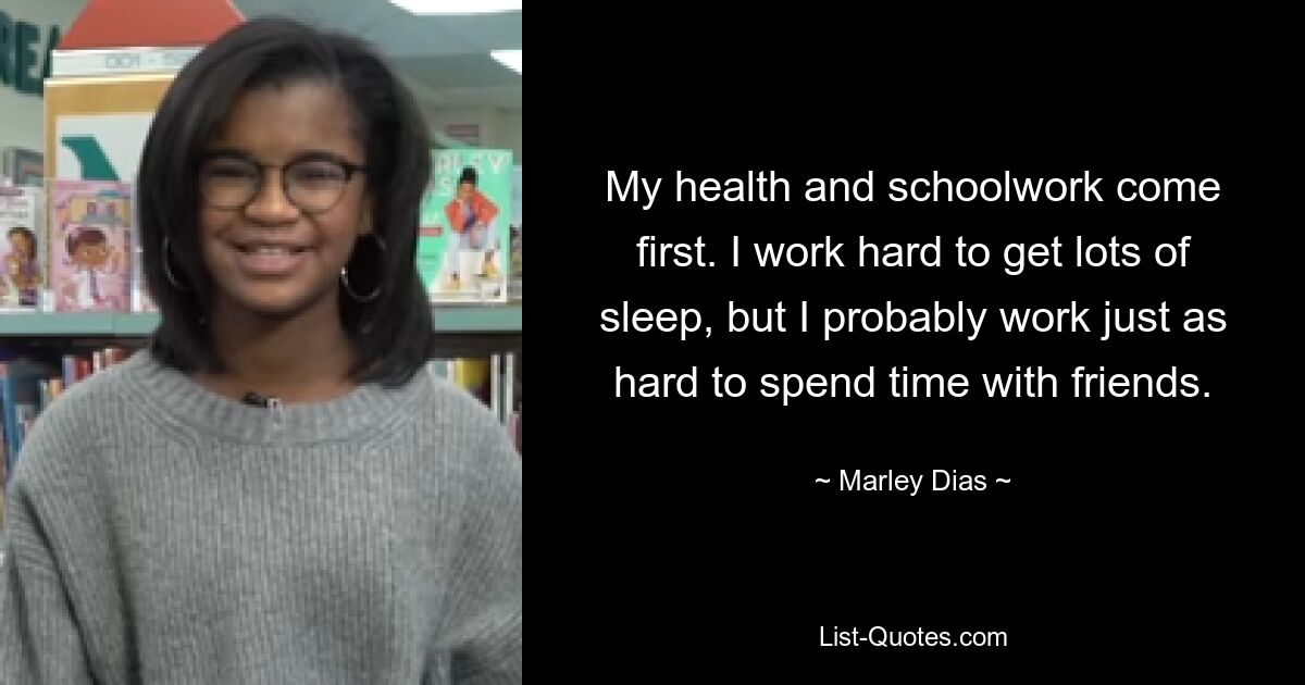 My health and schoolwork come first. I work hard to get lots of sleep, but I probably work just as hard to spend time with friends. — © Marley Dias