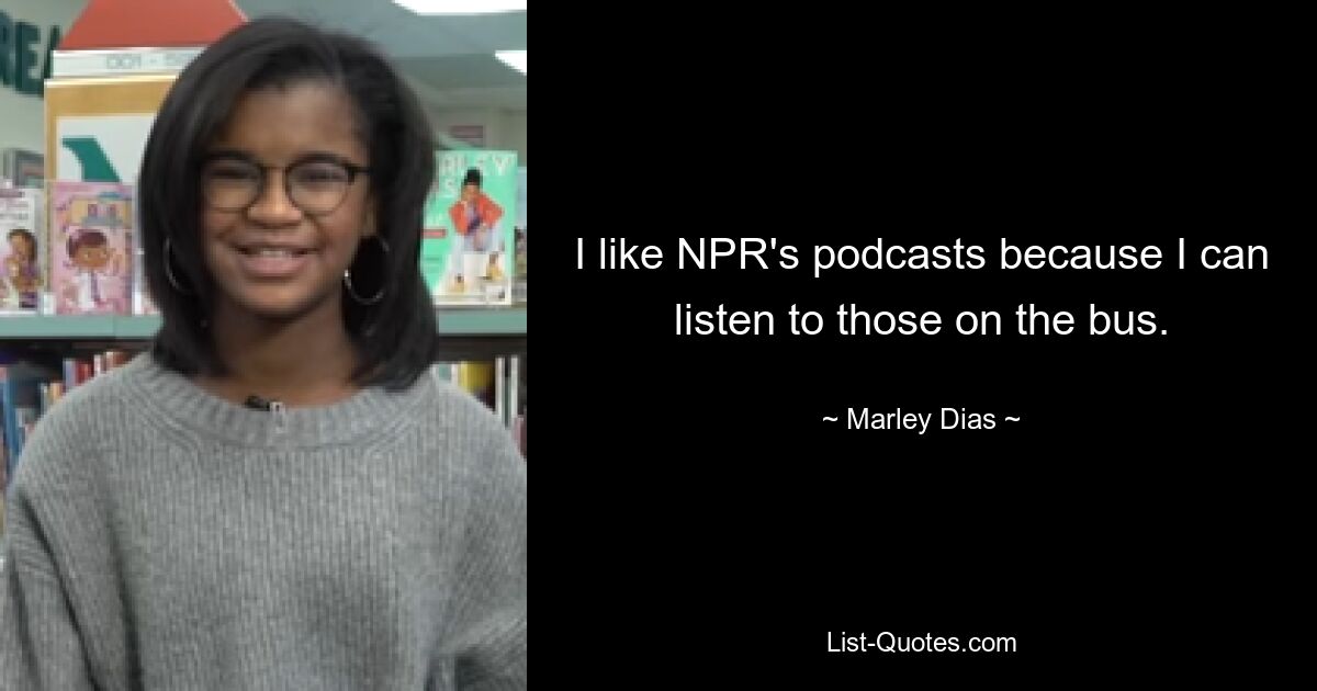 I like NPR's podcasts because I can listen to those on the bus. — © Marley Dias