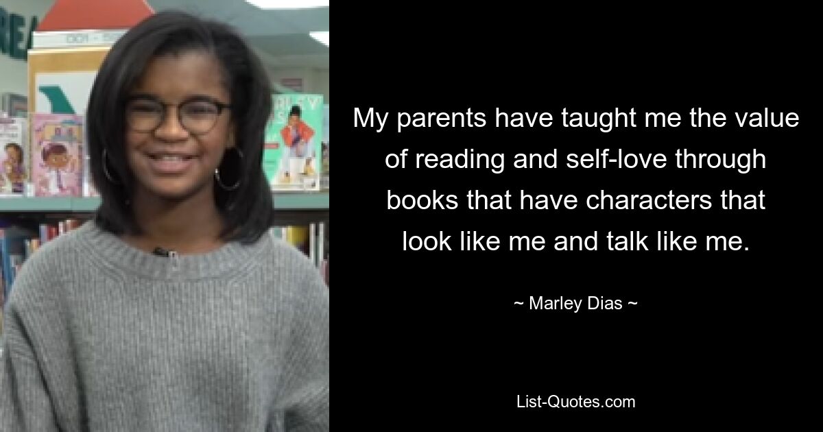 My parents have taught me the value of reading and self-love through books that have characters that look like me and talk like me. — © Marley Dias