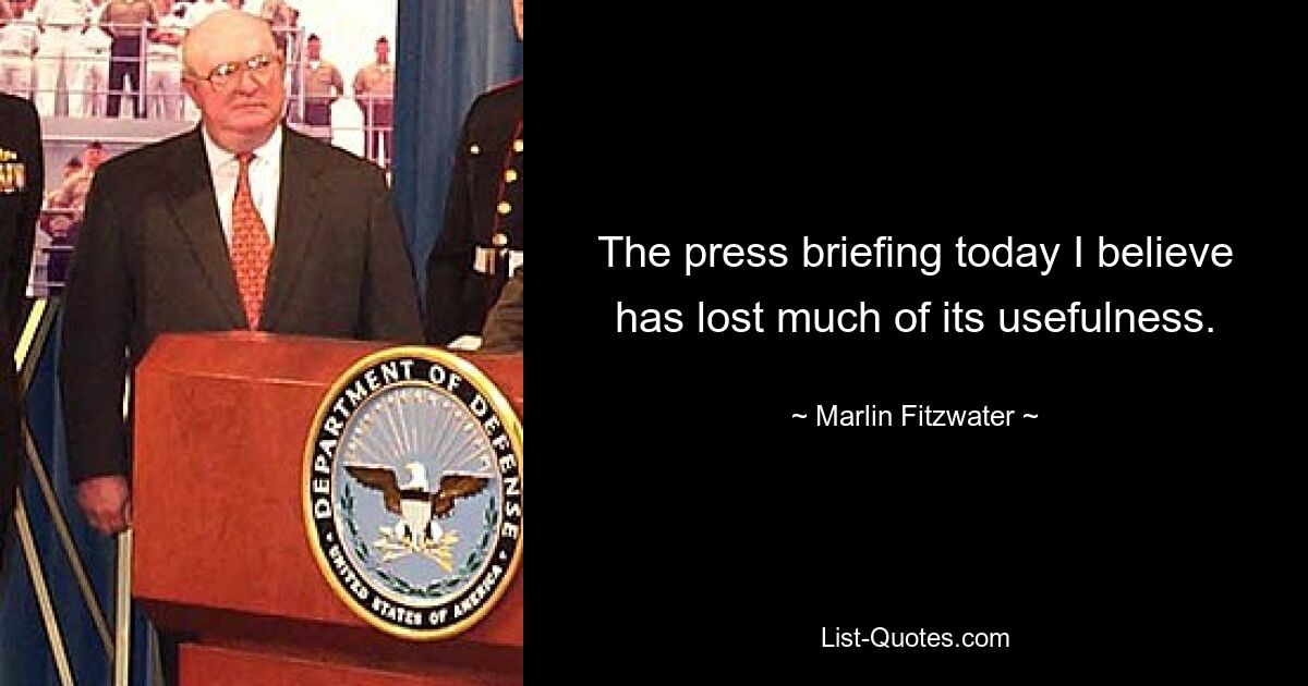 The press briefing today I believe has lost much of its usefulness. — © Marlin Fitzwater