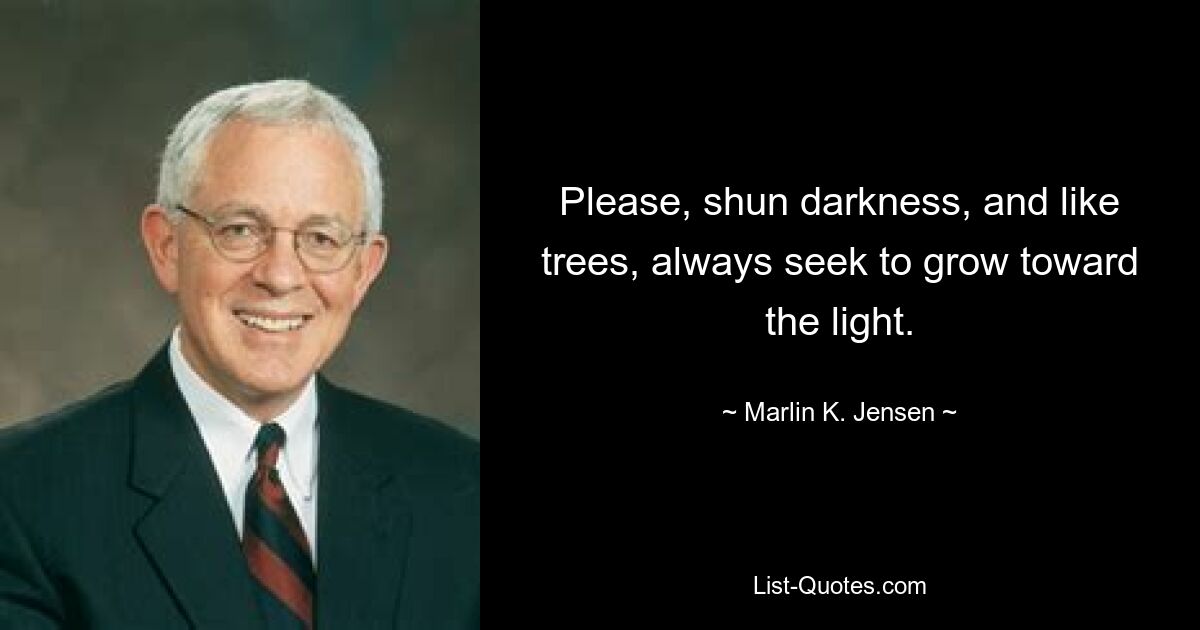 Please, shun darkness, and like trees, always seek to grow toward the light. — © Marlin K. Jensen