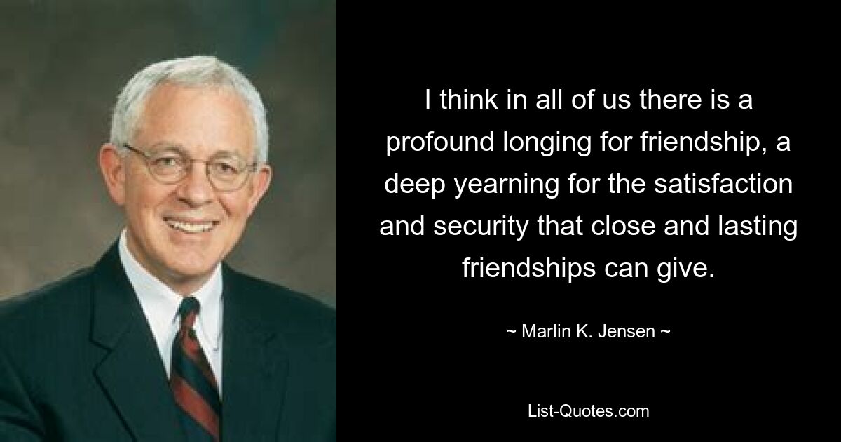 I think in all of us there is a profound longing for friendship, a deep yearning for the satisfaction and security that close and lasting friendships can give. — © Marlin K. Jensen