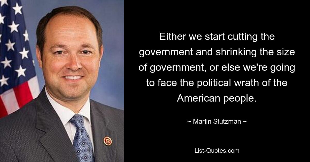 Either we start cutting the government and shrinking the size of government, or else we're going to face the political wrath of the American people. — © Marlin Stutzman