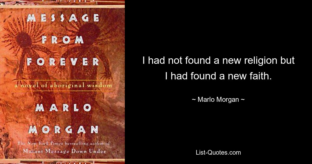 I had not found a new religion but I had found a new faith. — © Marlo Morgan