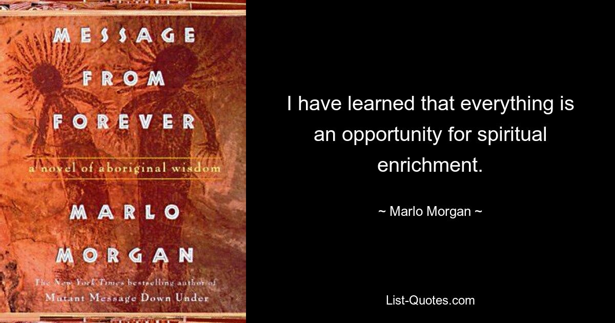 I have learned that everything is an opportunity for spiritual enrichment. — © Marlo Morgan