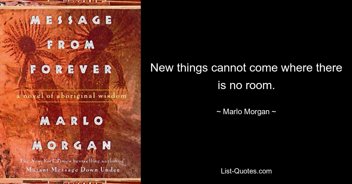 New things cannot come where there is no room. — © Marlo Morgan