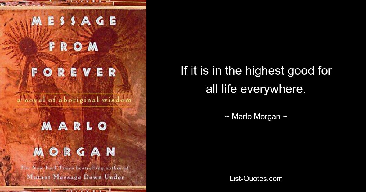 If it is in the highest good for all life everywhere. — © Marlo Morgan