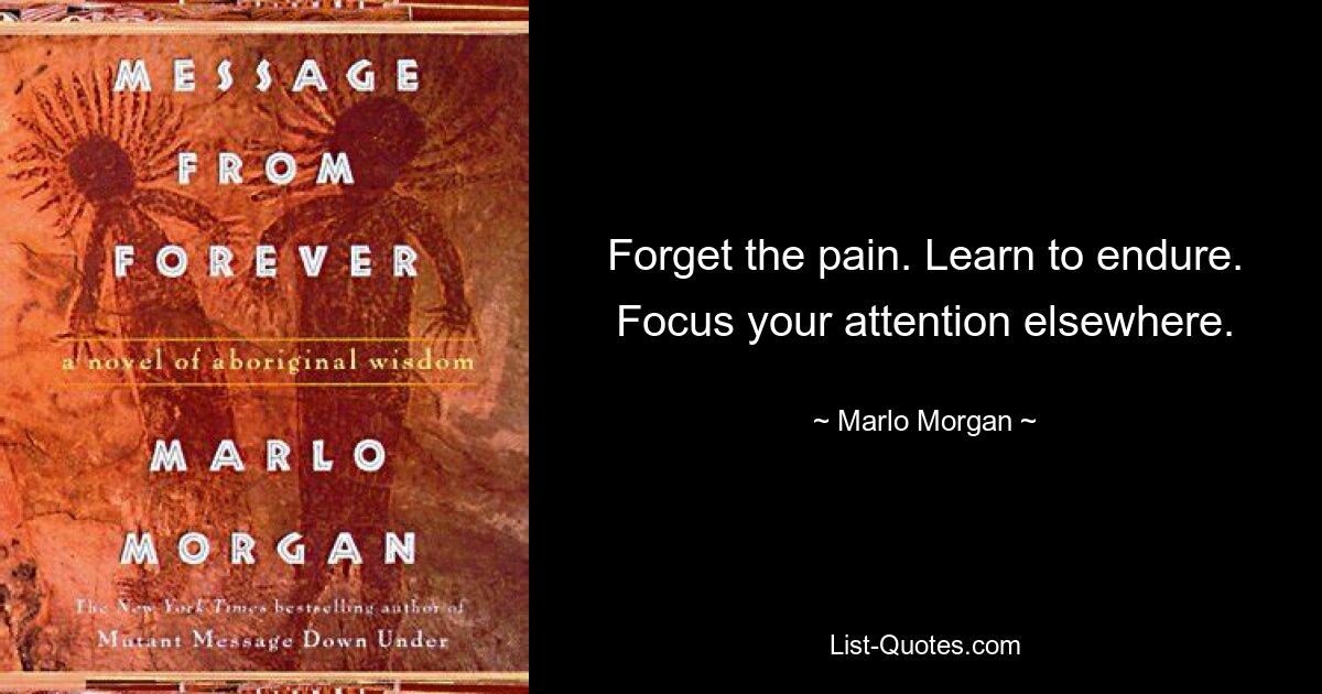 Forget the pain. Learn to endure. Focus your attention elsewhere. — © Marlo Morgan