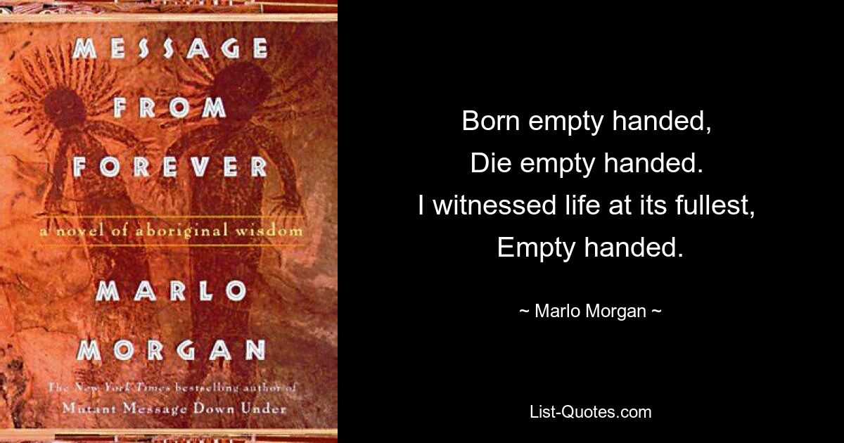 Родился с пустыми руками, Умри с пустыми руками. Я был свидетелем жизни во всей ее полноте, с пустыми руками. — © Марло Морган 