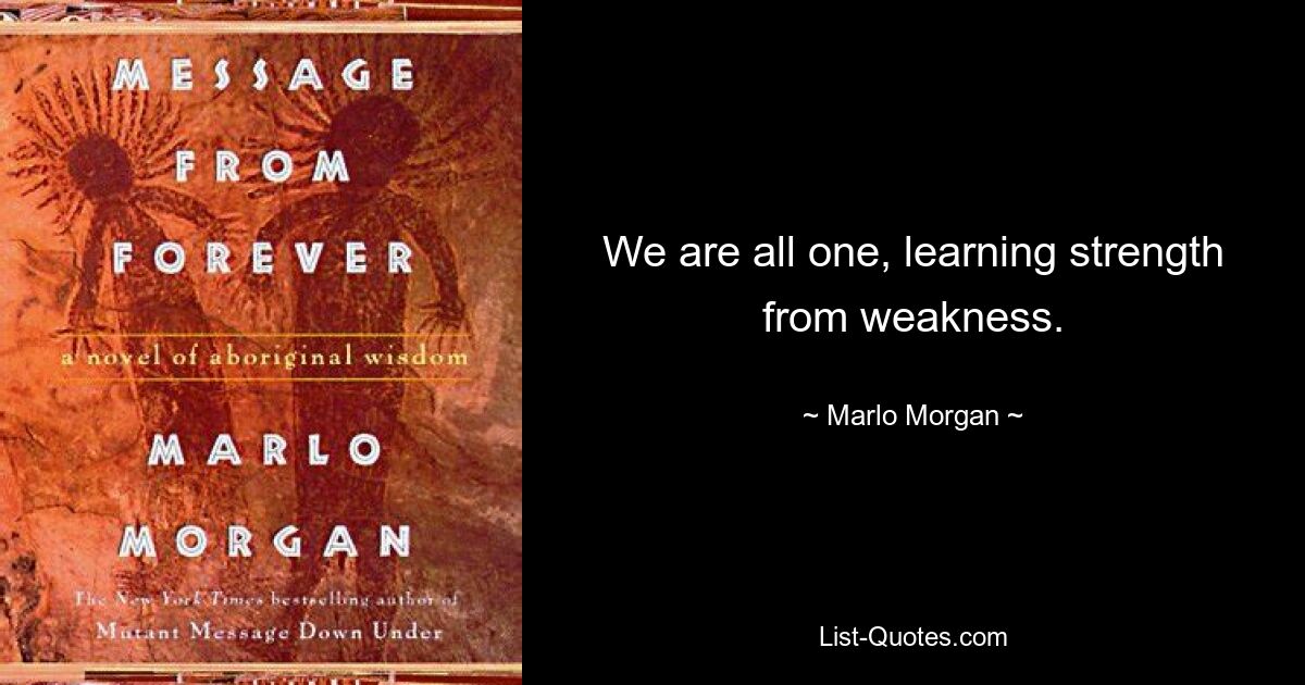 We are all one, learning strength from weakness. — © Marlo Morgan