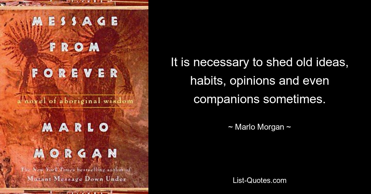 It is necessary to shed old ideas, habits, opinions and even companions sometimes. — © Marlo Morgan