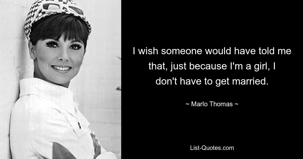 I wish someone would have told me that, just because I'm a girl, I don't have to get married. — © Marlo Thomas