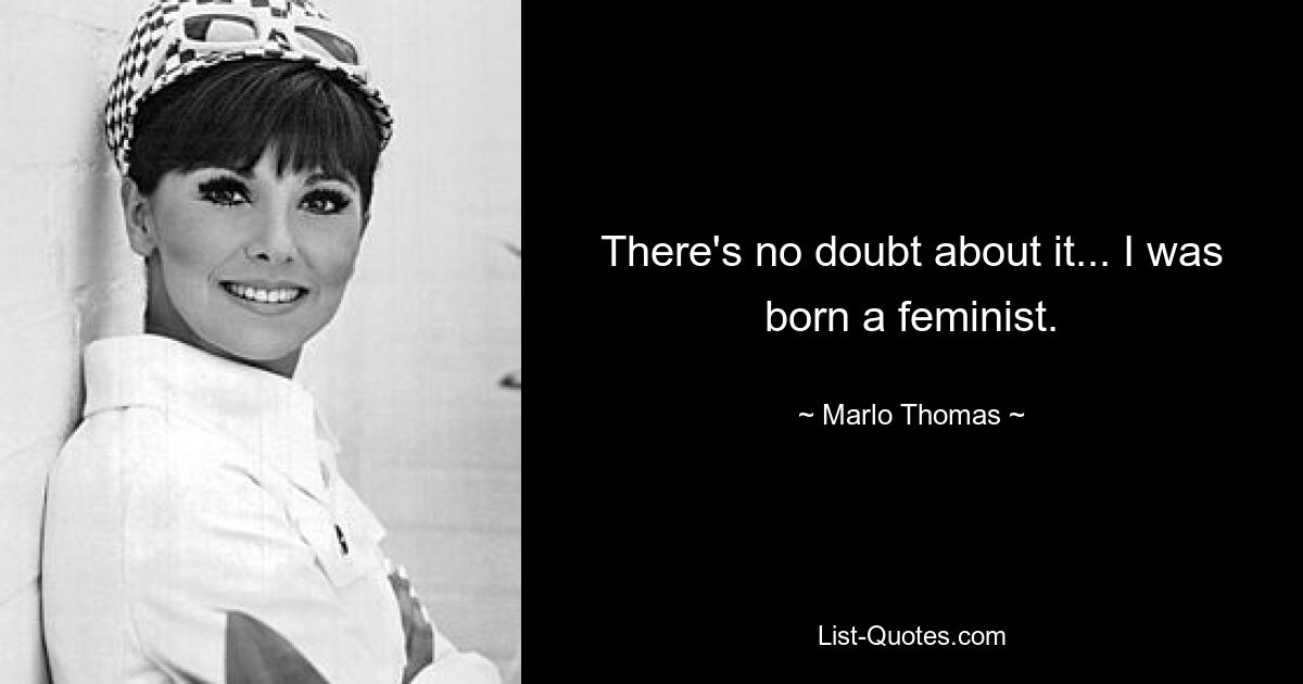 There's no doubt about it... I was born a feminist. — © Marlo Thomas