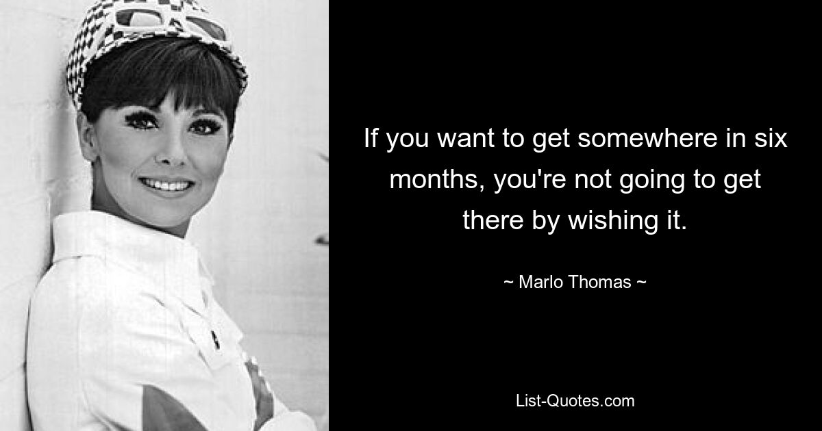 If you want to get somewhere in six months, you're not going to get there by wishing it. — © Marlo Thomas