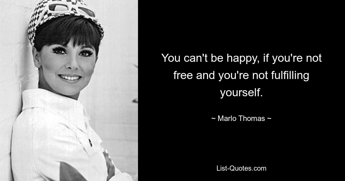 You can't be happy, if you're not free and you're not fulfilling yourself. — © Marlo Thomas