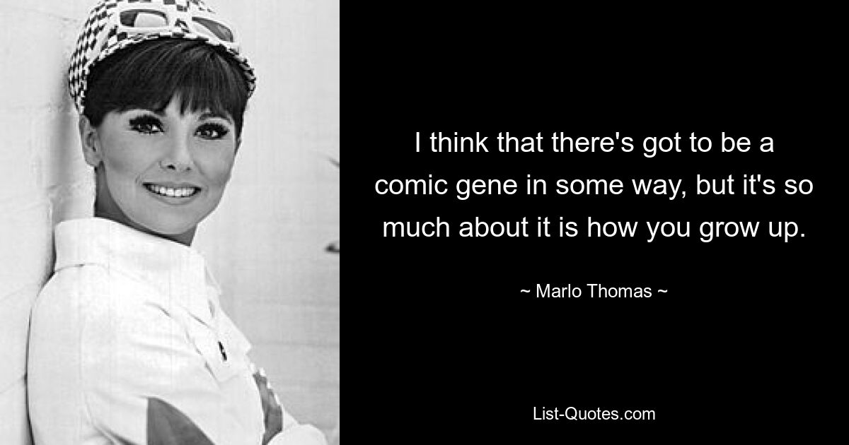 I think that there's got to be a comic gene in some way, but it's so much about it is how you grow up. — © Marlo Thomas