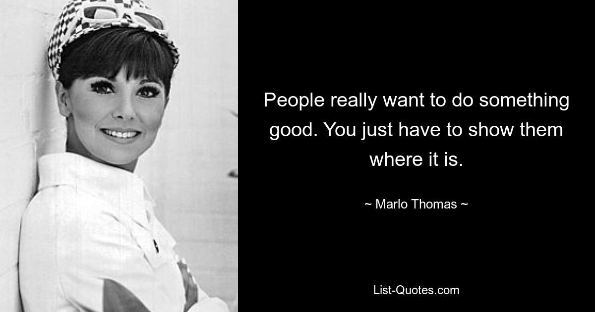 People really want to do something good. You just have to show them where it is. — © Marlo Thomas