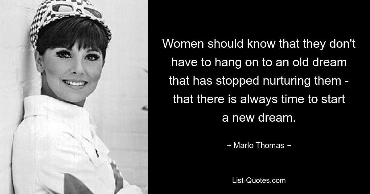 Women should know that they don't have to hang on to an old dream that has stopped nurturing them - that there is always time to start a new dream. — © Marlo Thomas