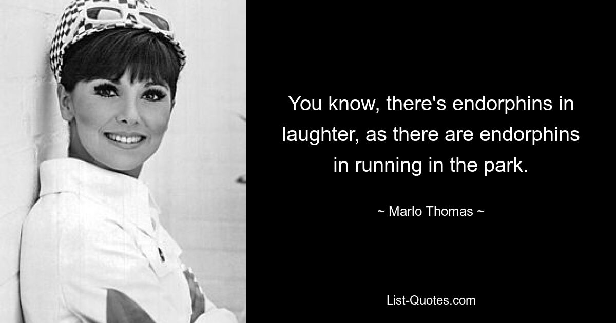 You know, there's endorphins in laughter, as there are endorphins in running in the park. — © Marlo Thomas