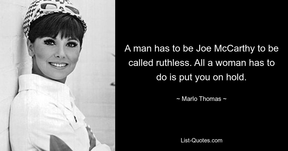 A man has to be Joe McCarthy to be called ruthless. All a woman has to do is put you on hold. — © Marlo Thomas