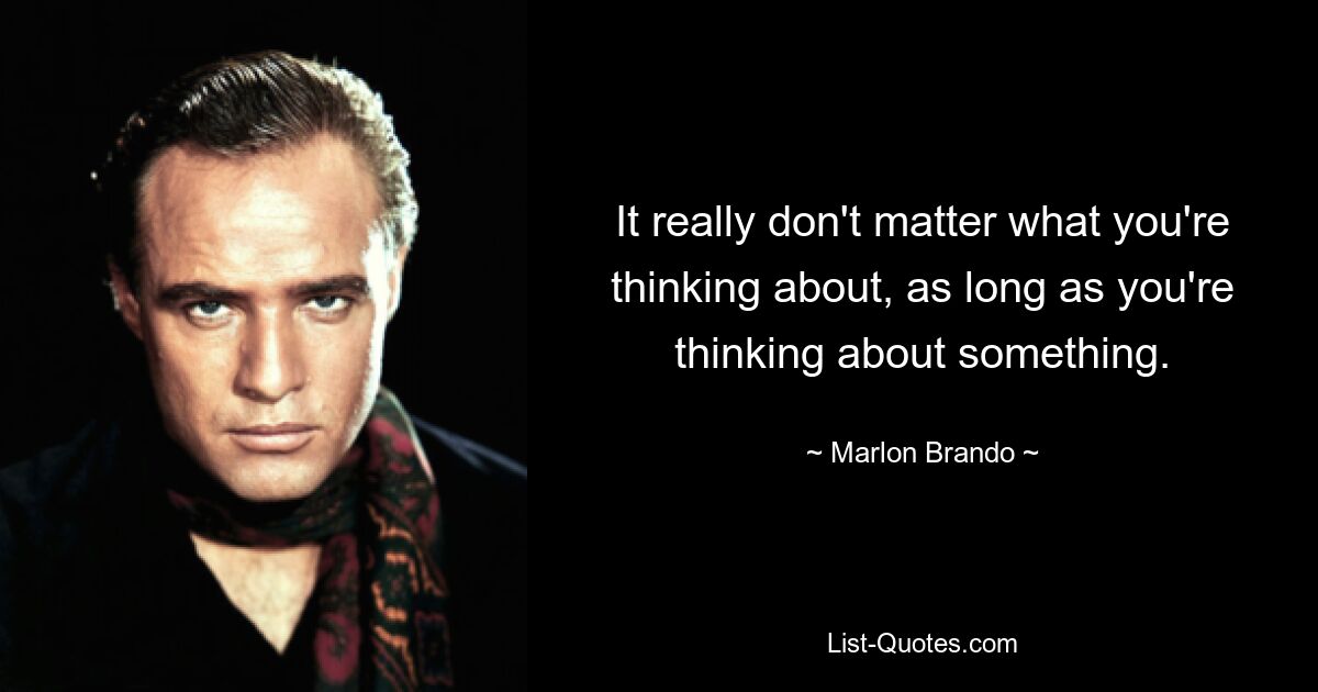 It really don't matter what you're thinking about, as long as you're thinking about something. — © Marlon Brando