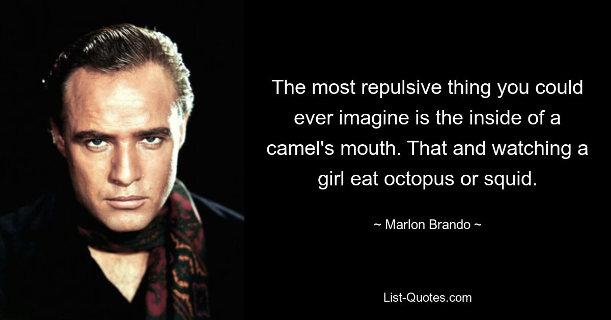 The most repulsive thing you could ever imagine is the inside of a camel's mouth. That and watching a girl eat octopus or squid. — © Marlon Brando