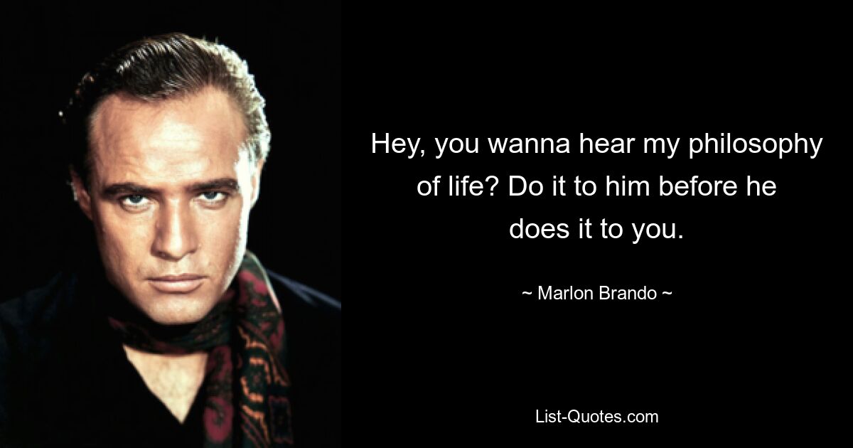 Hey, you wanna hear my philosophy of life? Do it to him before he does it to you. — © Marlon Brando