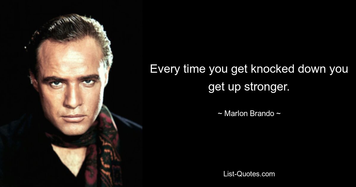 Every time you get knocked down you get up stronger. — © Marlon Brando