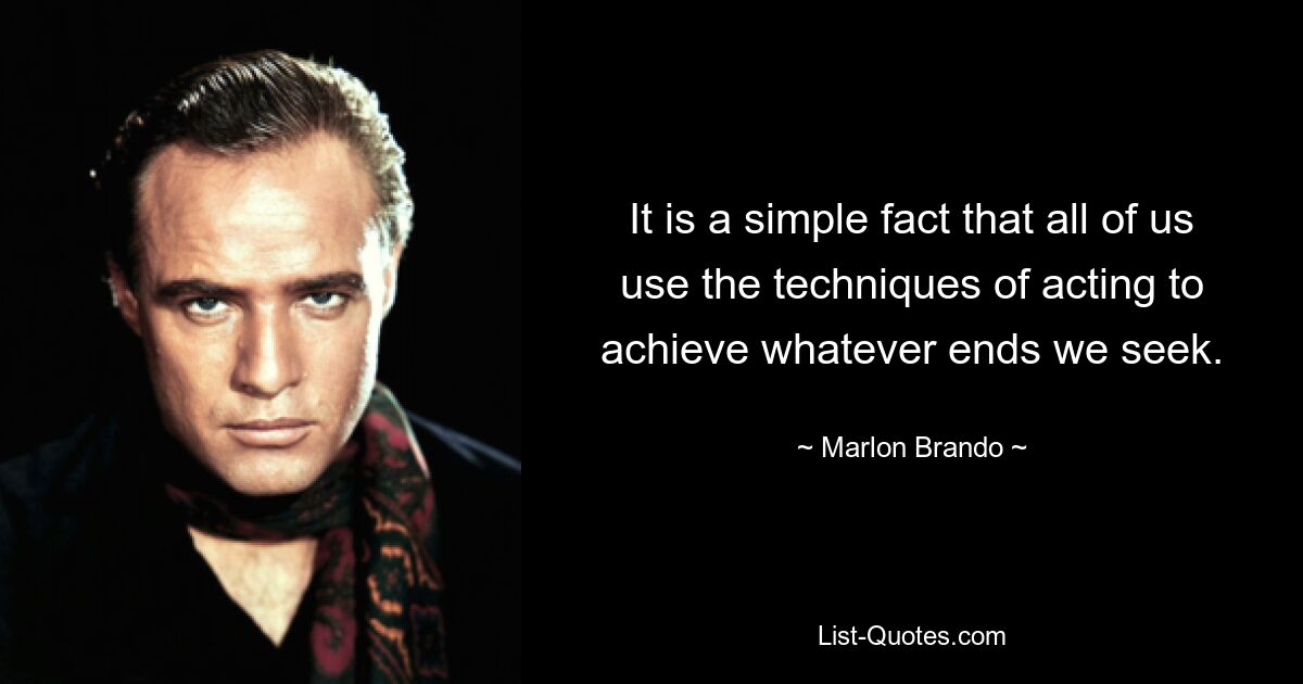 It is a simple fact that all of us use the techniques of acting to achieve whatever ends we seek. — © Marlon Brando