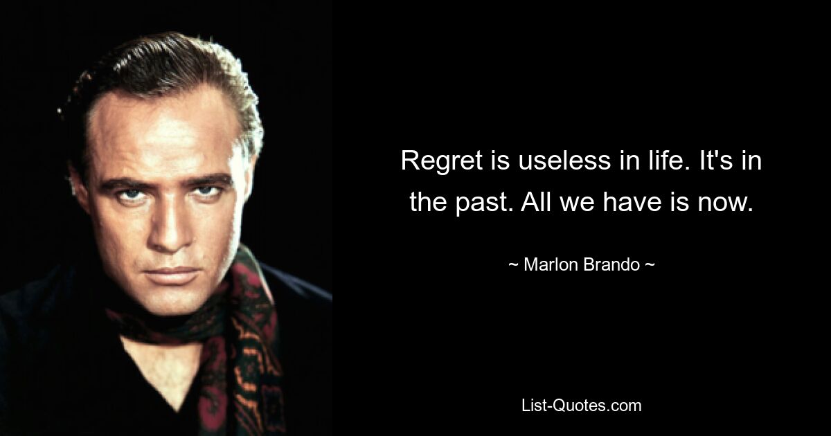 Regret is useless in life. It's in the past. All we have is now. — © Marlon Brando