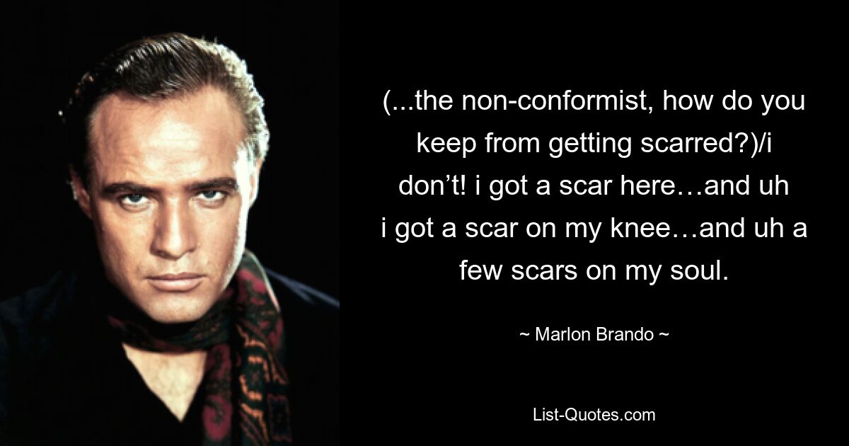 (...the non-conformist, how do you keep from getting scarred?)/i don’t! i got a scar here…and uh i got a scar on my knee…and uh a few scars on my soul. — © Marlon Brando