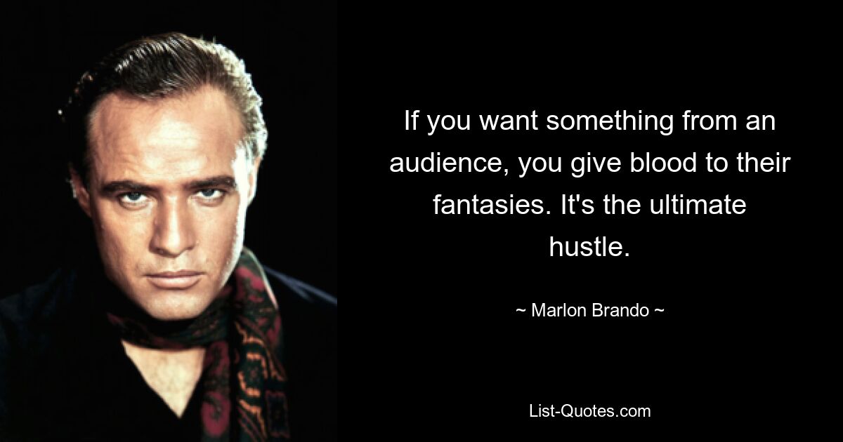 If you want something from an audience, you give blood to their fantasies. It's the ultimate hustle. — © Marlon Brando