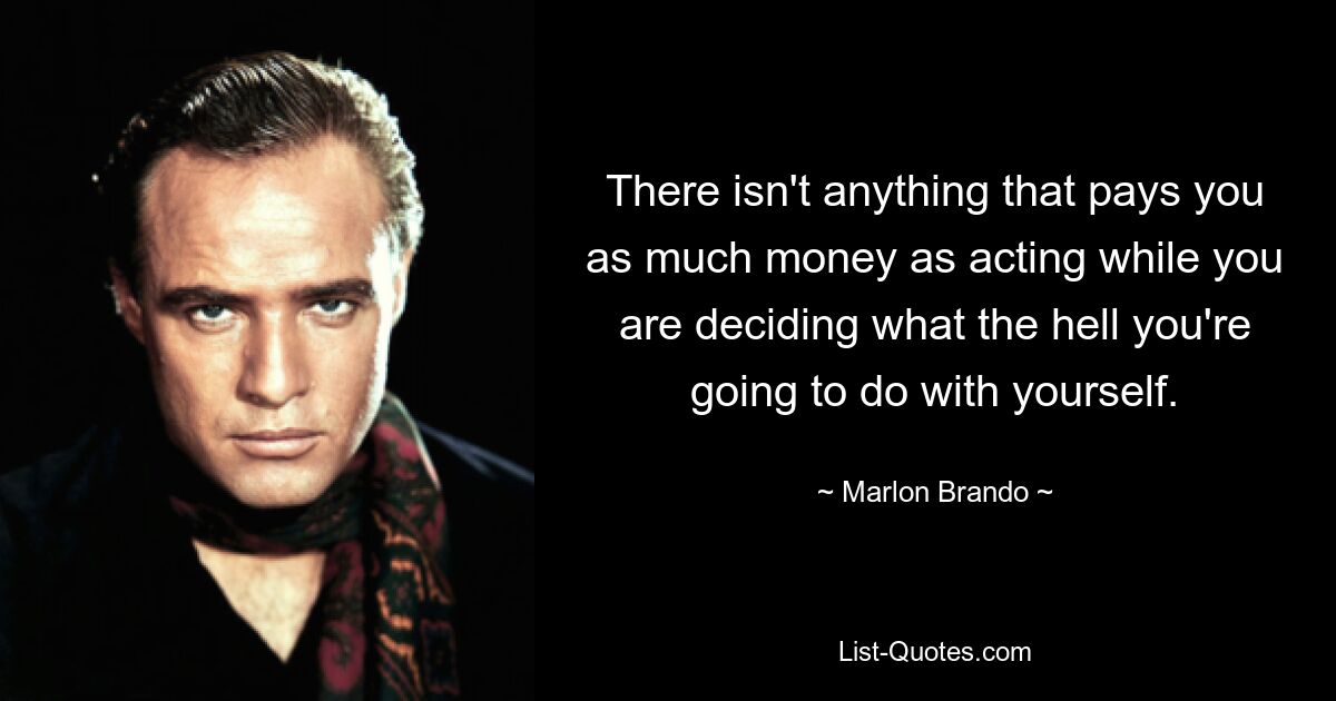 There isn't anything that pays you as much money as acting while you are deciding what the hell you're going to do with yourself. — © Marlon Brando