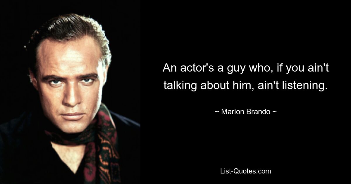 An actor's a guy who, if you ain't talking about him, ain't listening. — © Marlon Brando