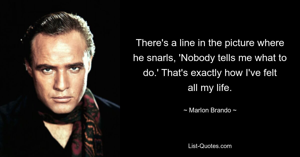 There's a line in the picture where he snarls, 'Nobody tells me what to do.' That's exactly how I've felt all my life. — © Marlon Brando