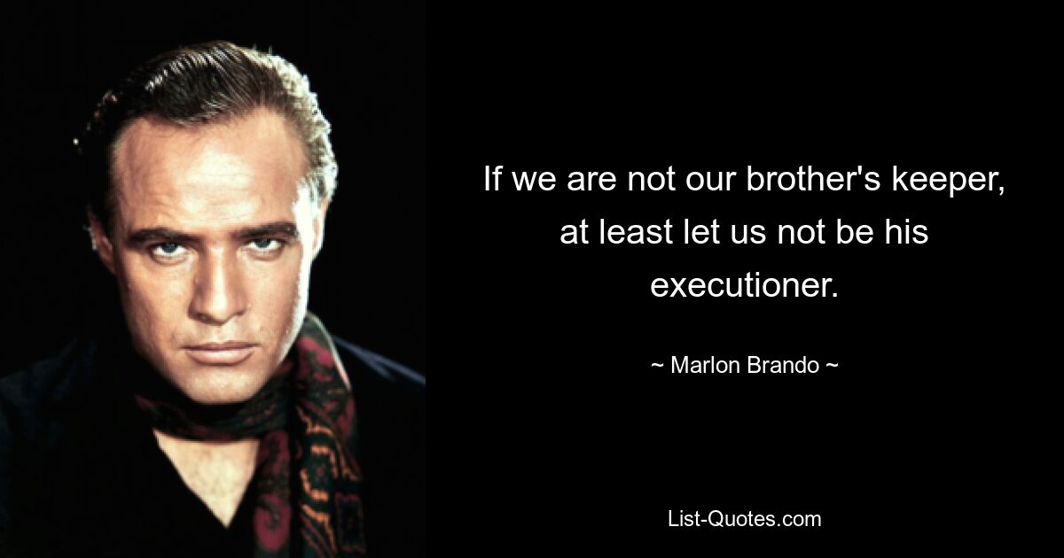 If we are not our brother's keeper, at least let us not be his executioner. — © Marlon Brando