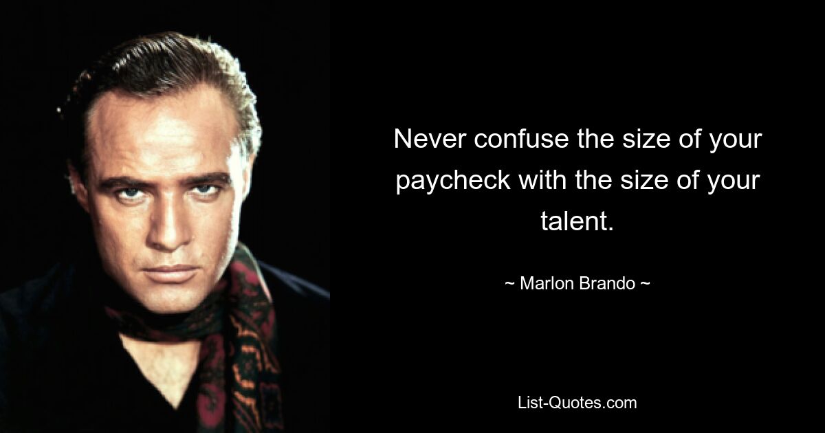 Never confuse the size of your paycheck with the size of your talent. — © Marlon Brando