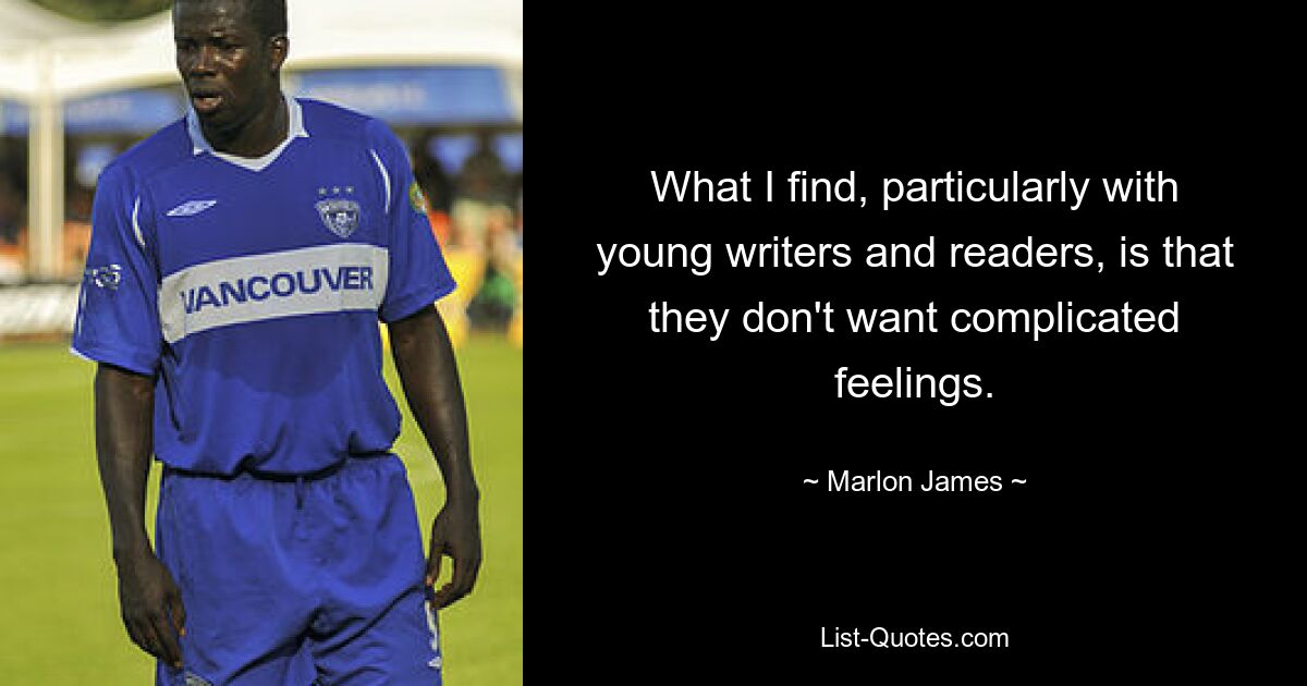 What I find, particularly with young writers and readers, is that they don't want complicated feelings. — © Marlon James