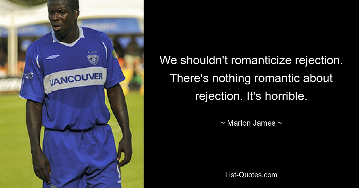 We shouldn't romanticize rejection. There's nothing romantic about rejection. It's horrible. — © Marlon James