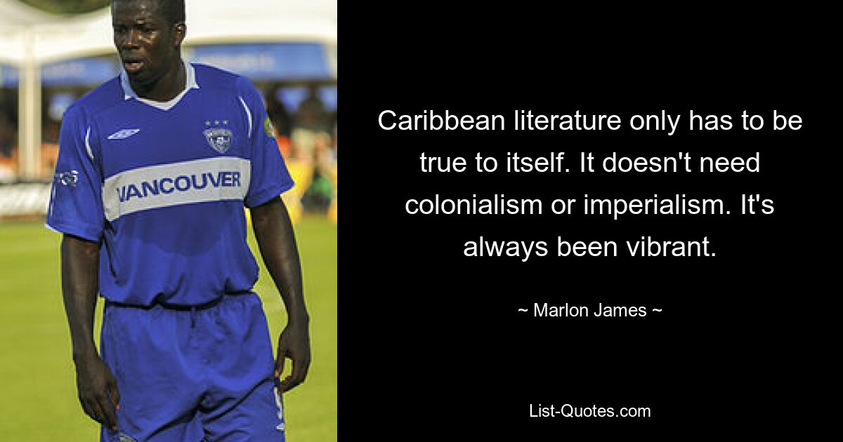 Karibische Literatur muss sich nur selbst treu bleiben. Es braucht weder Kolonialismus noch Imperialismus. Es war schon immer lebendig. — © Marlon James