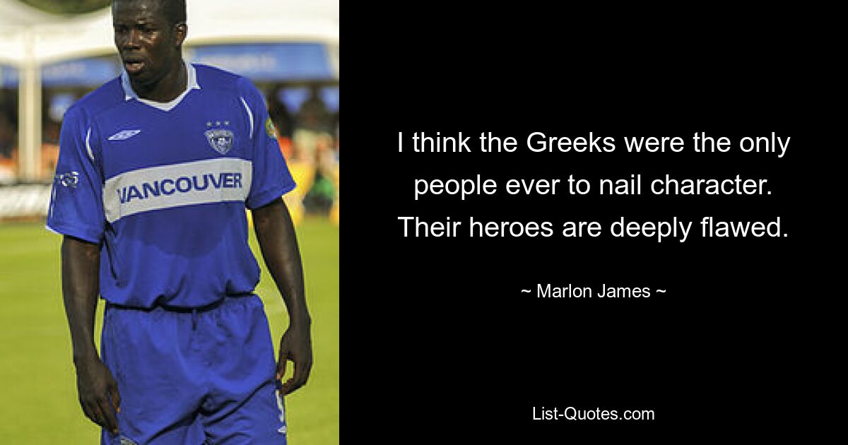 I think the Greeks were the only people ever to nail character. Their heroes are deeply flawed. — © Marlon James