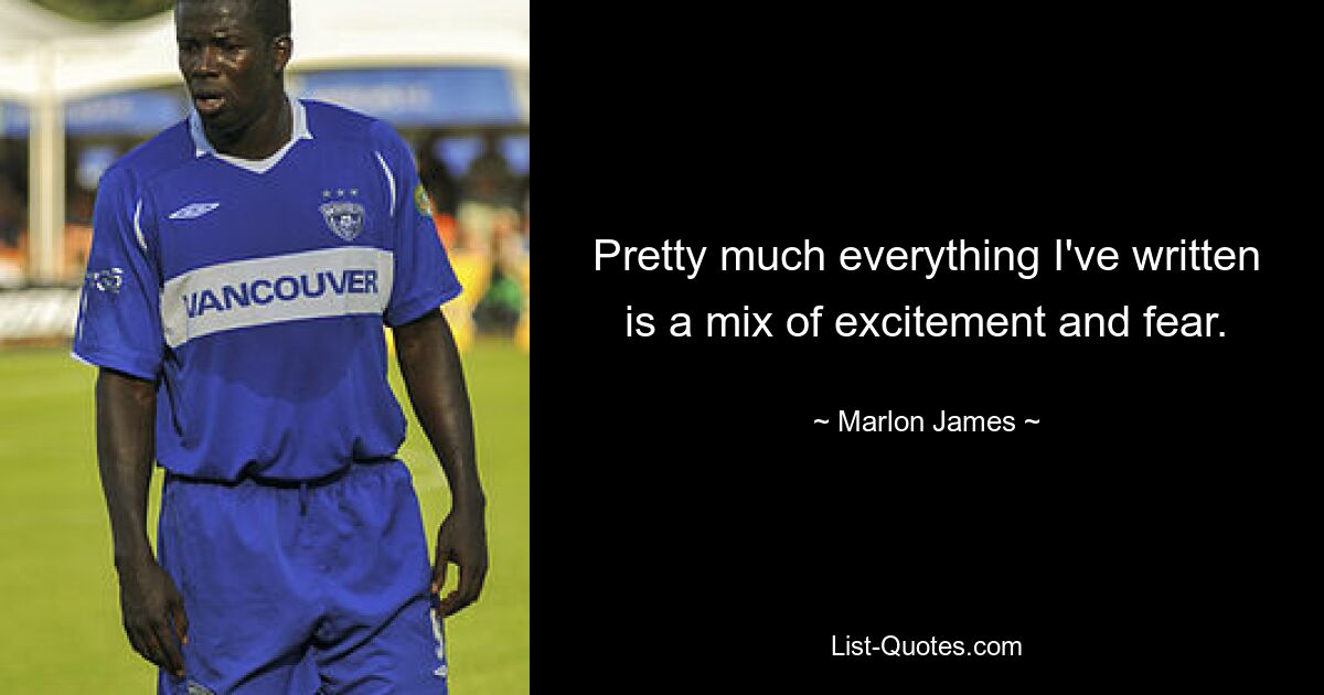 Pretty much everything I've written is a mix of excitement and fear. — © Marlon James