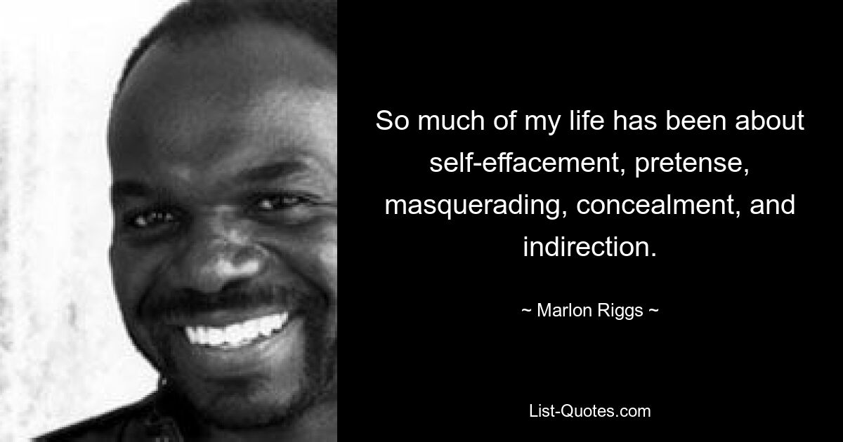 So much of my life has been about self-effacement, pretense, masquerading, concealment, and indirection. — © Marlon Riggs