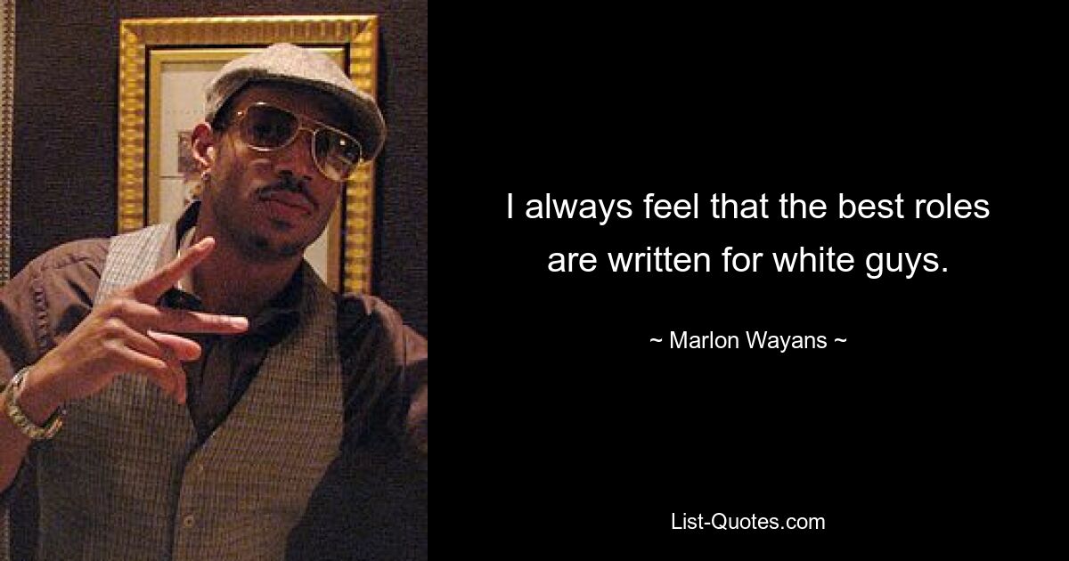 I always feel that the best roles are written for white guys. — © Marlon Wayans