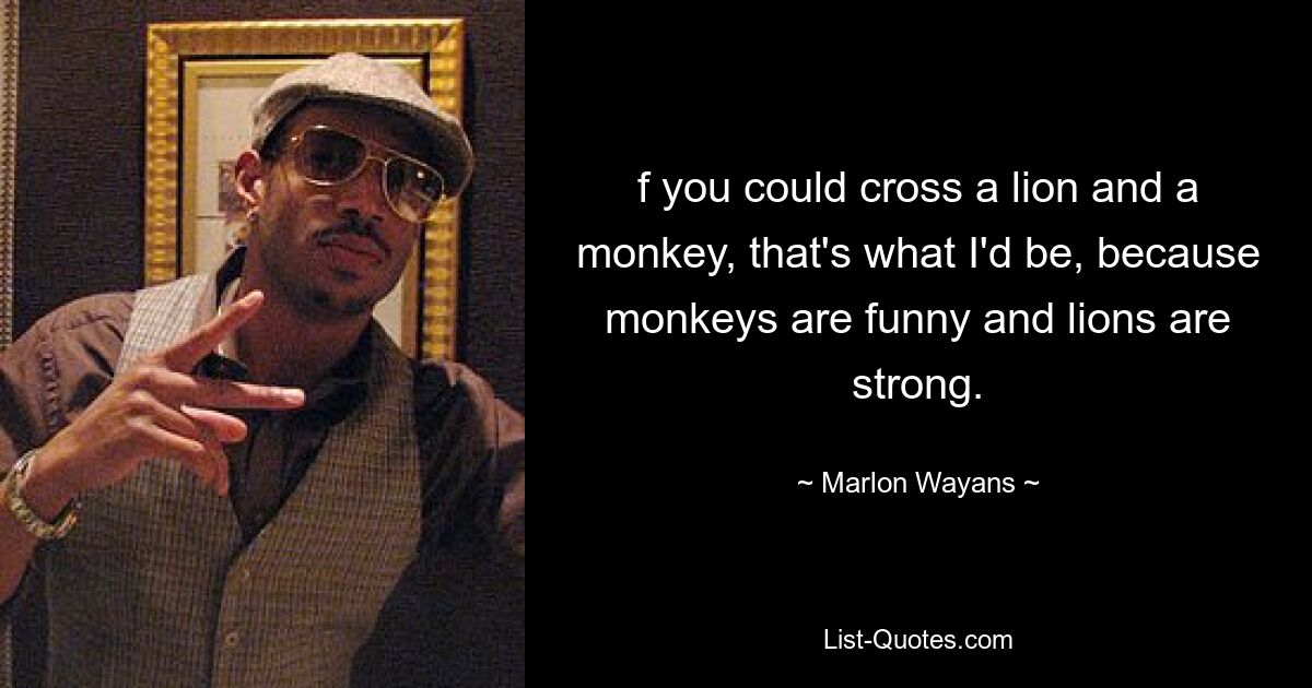 f you could cross a lion and a monkey, that's what I'd be, because monkeys are funny and lions are strong. — © Marlon Wayans