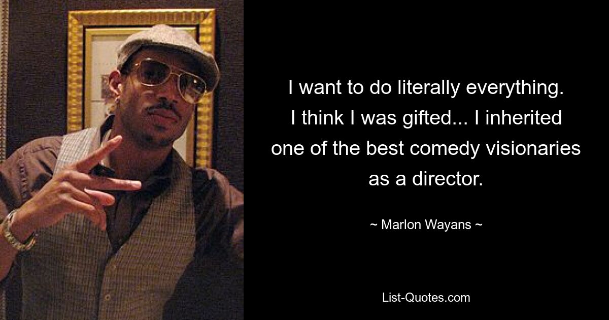 I want to do literally everything. I think I was gifted... I inherited one of the best comedy visionaries as a director. — © Marlon Wayans